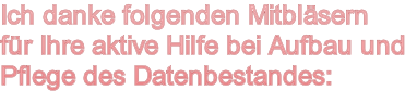 Ich danke folgenden Mitbläsern
für Ihre aktive Hilfe bei Aufbau und
Pflege des Datenbestandes:
