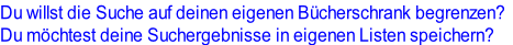 Du willst die Suche auf deinen eigenen Bücherschrank begrenzen?
Du möchtest deine Suchergebnisse in eigenen Listen speichern?
