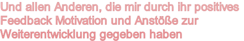 Und allen Anderen, die mir durch ihr positives
Feedback Motivation und Anstöße zur
Weiterentwicklung gegeben haben

