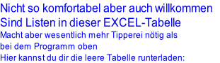 Nicht so komfortabel aber auch willkommen 
Sind Listen in dieser EXCEL-Tabelle
Macht aber wesentlich mehr Tipperei nötig als 
bei dem Programm oben
Hier kannst du dir die leere Tabelle runterladen:
